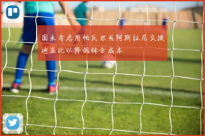 国米考虑用帕瓦尔或阿斯拉尼交换迪亚比以降低转会成本