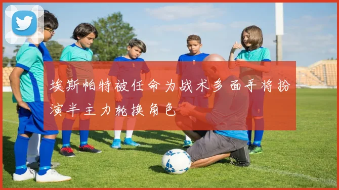埃斯帕特被任命为战术多面手将扮演半主力轮换角色