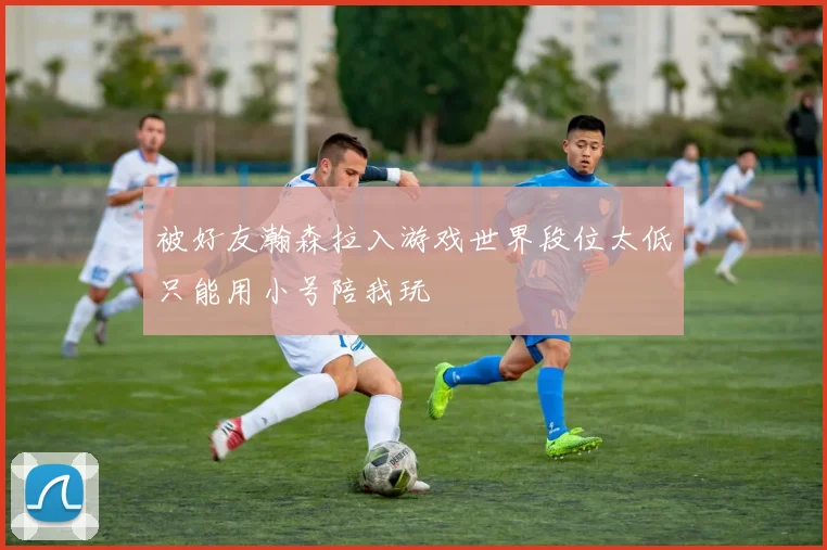 被好友瀚森拉入游戏世界段位太低只能用小号陪我玩