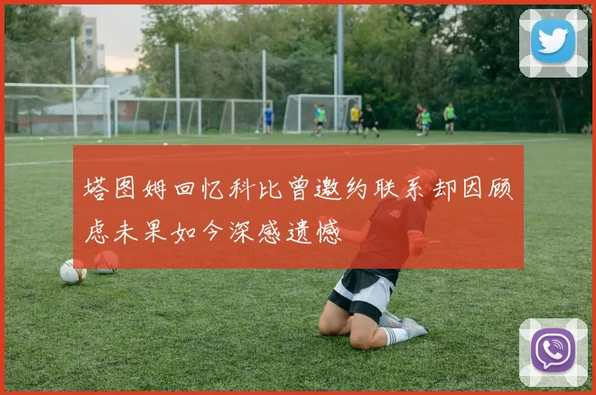 塔图姆回忆科比曾邀约联系却因顾虑未果如今深感遗憾