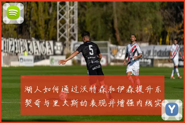 湖人如何通过沃特森和伊森提升东契奇与里夫斯的表现并增强内线实力