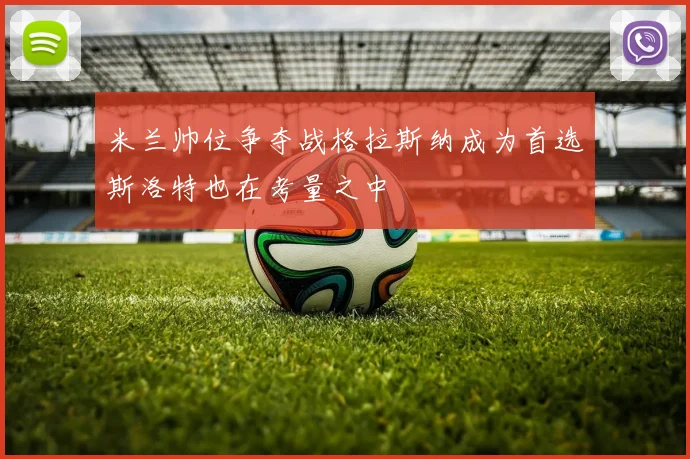 米兰帅位争夺战格拉斯纳成为首选斯洛特也在考量之中