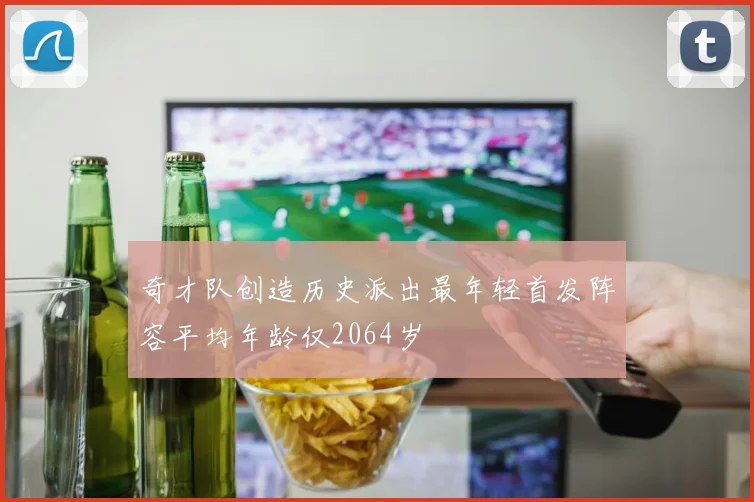 奇才队创造历史派出最年轻首发阵容平均年龄仅2064岁