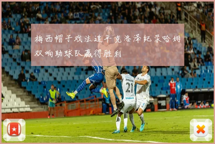 梅西帽子戏法追平克洛泽纪录哈姆双响助球队赢得胜利
