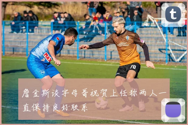 詹金斯谈字母哥祝贺上任称两人一直保持良好联系