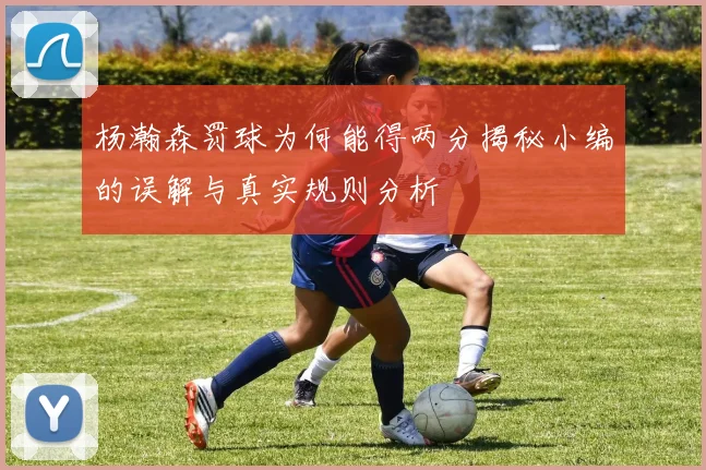 杨瀚森罚球为何能得两分揭秘小编的误解与真实规则分析