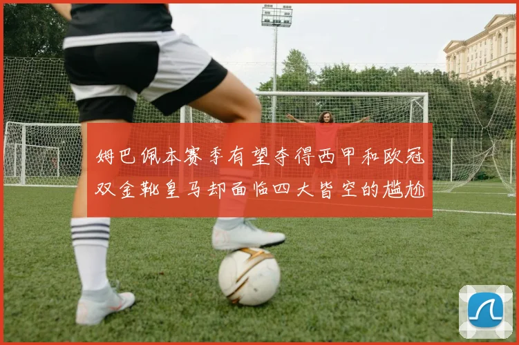 姆巴佩本赛季有望夺得西甲和欧冠双金靴皇马却面临四大皆空的尴尬局面