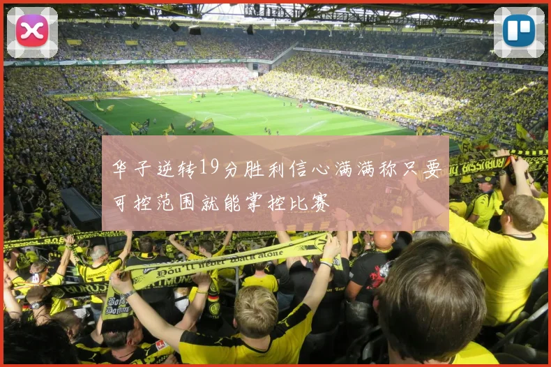 华子逆转19分胜利信心满满称只要可控范围就能掌控比赛