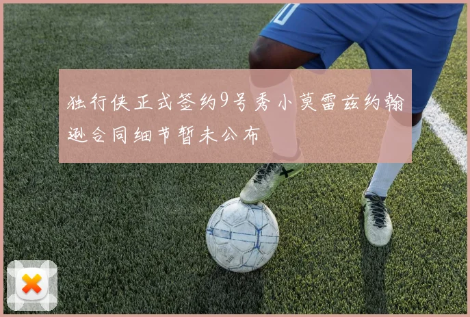 独行侠正式签约9号秀小莫雷兹约翰逊合同细节暂未公布
