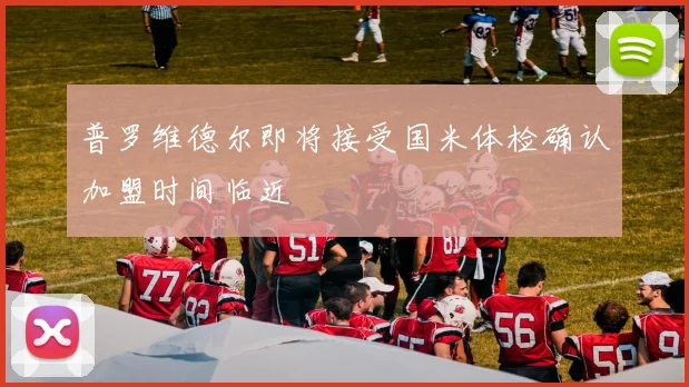 普罗维德尔即将接受国米体检确认加盟时间临近