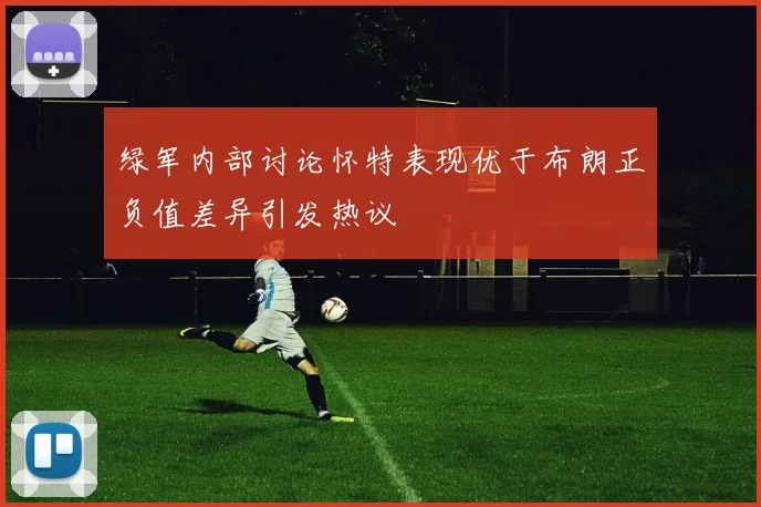 绿军内部讨论怀特表现优于布朗正负值差异引发热议