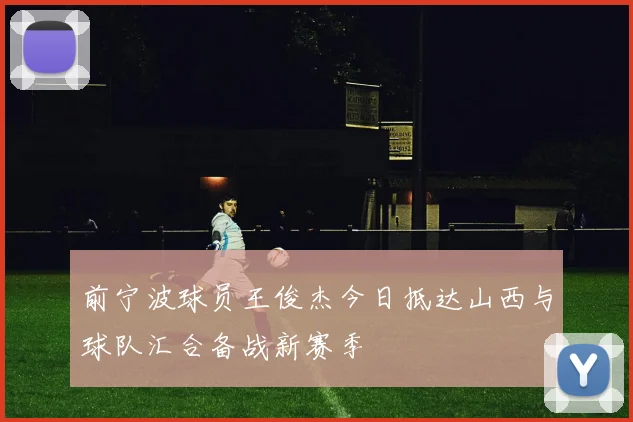 前宁波球员王俊杰今日抵达山西与球队汇合备战新赛季
