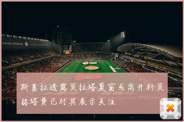 斯基拉透露莫拉塔夏窗或离开科莫赫塔费已对其表示关注