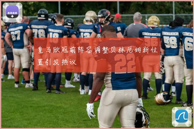 皇马欧冠前阵容调整贝林厄姆新位置引发热议