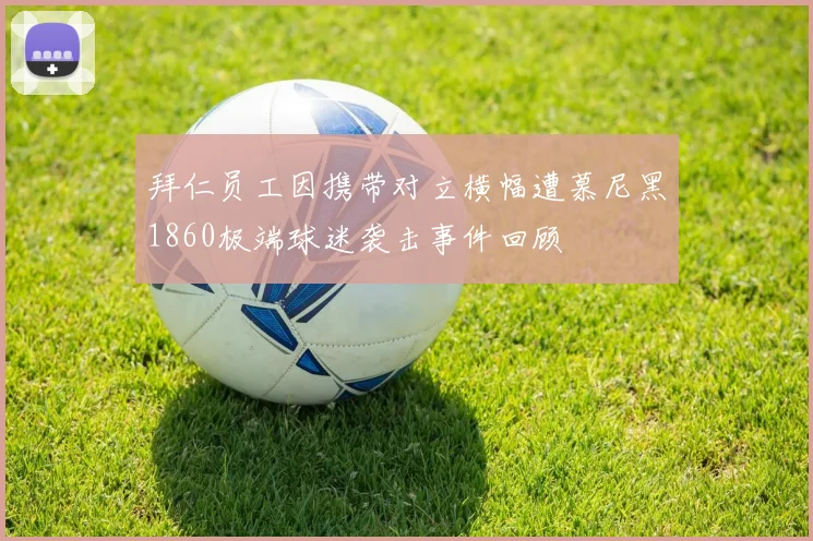 拜仁员工因携带对立横幅遭慕尼黑1860极端球迷袭击事件回顾