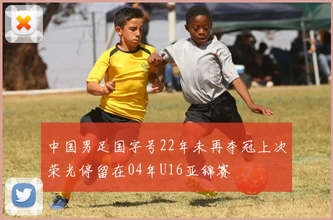 中国男足国字号22年未再夺冠上次荣光停留在04年U16亚锦赛