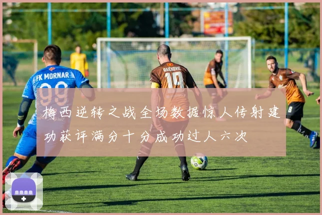 梅西逆转之战全场数据惊人传射建功获评满分十分成功过人六次