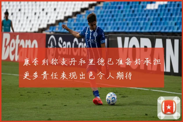 康奈利称麦丹和里德已准备好承担更多责任表现出色令人期待
