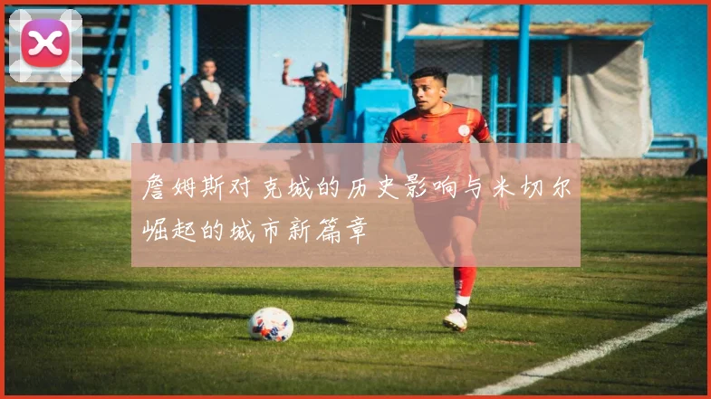 詹姆斯对克城的历史影响与米切尔崛起的城市新篇章