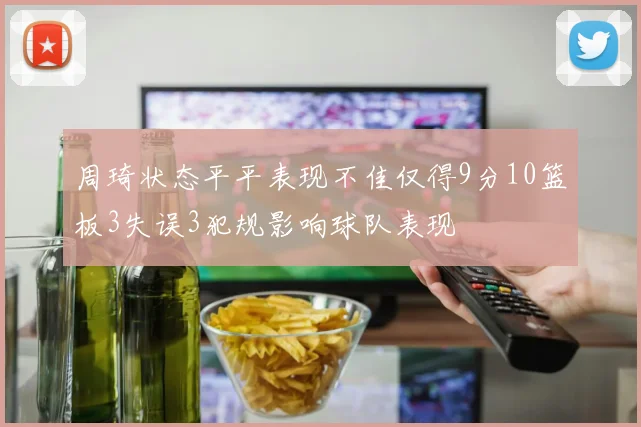 周琦状态平平表现不佳仅得9分10篮板3失误3犯规影响球队表现