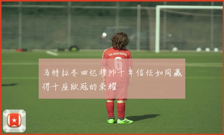 马特拉齐回忆穆帅十年信任如同赢得十座欧冠的荣耀