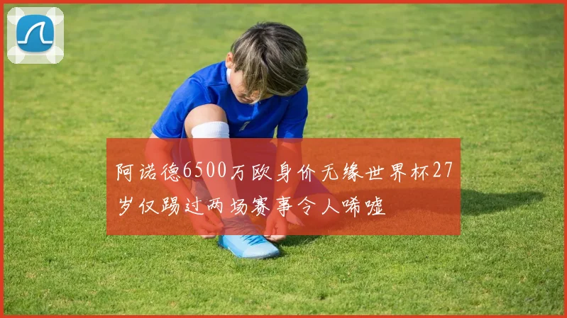阿诺德6500万欧身价无缘世界杯27岁仅踢过两场赛事令人唏嘘