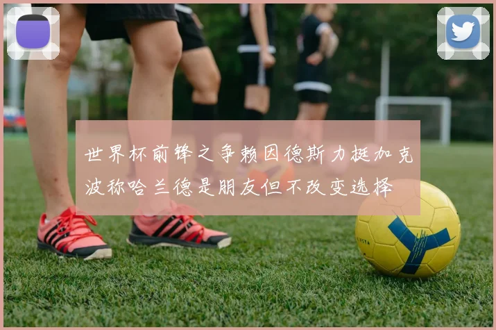 世界杯前锋之争赖因德斯力挺加克波称哈兰德是朋友但不改变选择