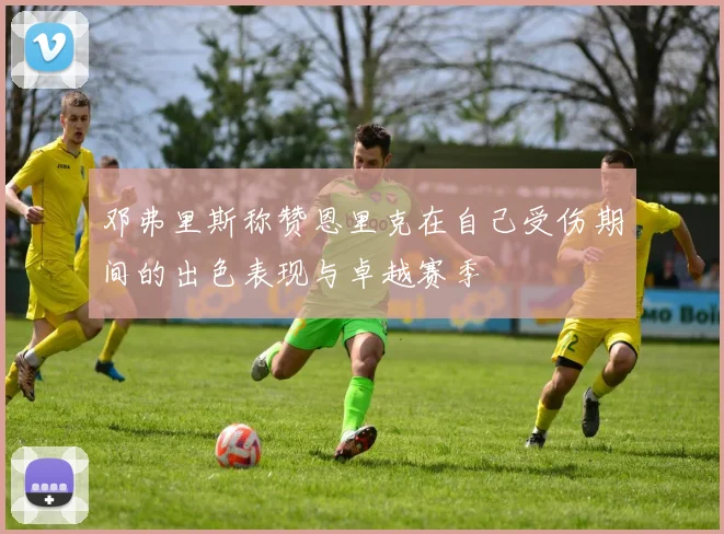 邓弗里斯称赞恩里克在自己受伤期间的出色表现与卓越赛季