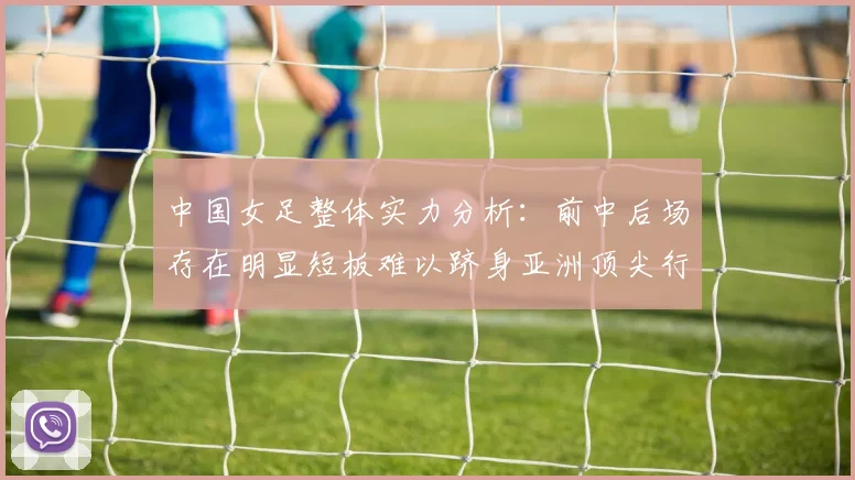 中国女足整体实力分析：前中后场存在明显短板难以跻身亚洲顶尖行列