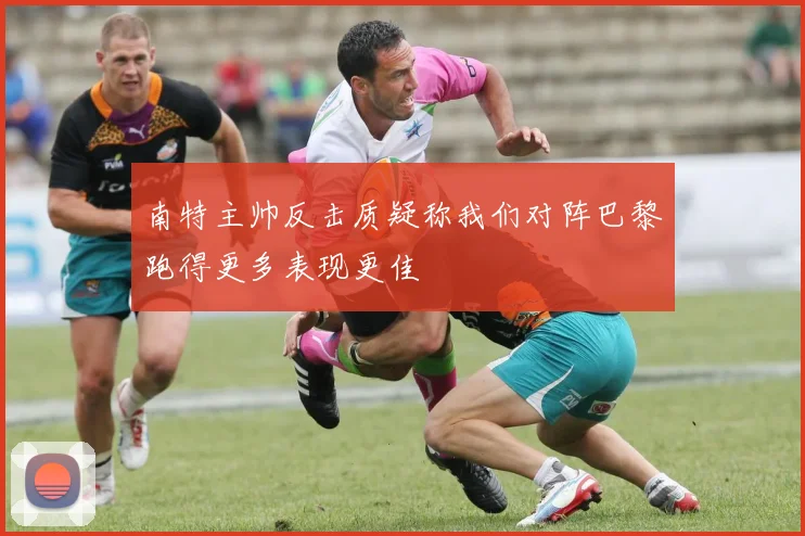 南特主帅反击质疑称我们对阵巴黎跑得更多表现更佳