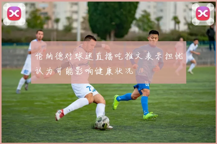 伦纳德对球迷直播吃推文表示担忧认为可能影响健康状况