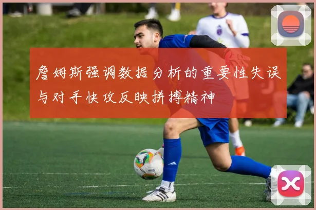詹姆斯强调数据分析的重要性失误与对手快攻反映拼搏精神