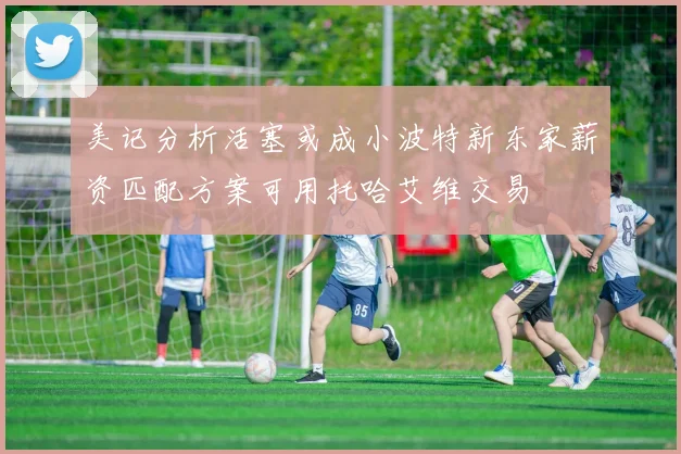美记分析活塞或成小波特新东家薪资匹配方案可用托哈艾维交易