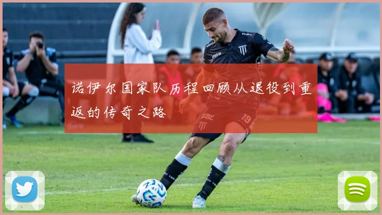 诺伊尔国家队历程回顾从退役到重返的传奇之路