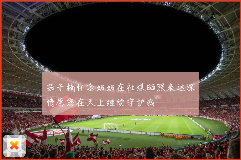 茹子楠怀念奶奶在社媒晒照表达深情愿您在天上继续守护我