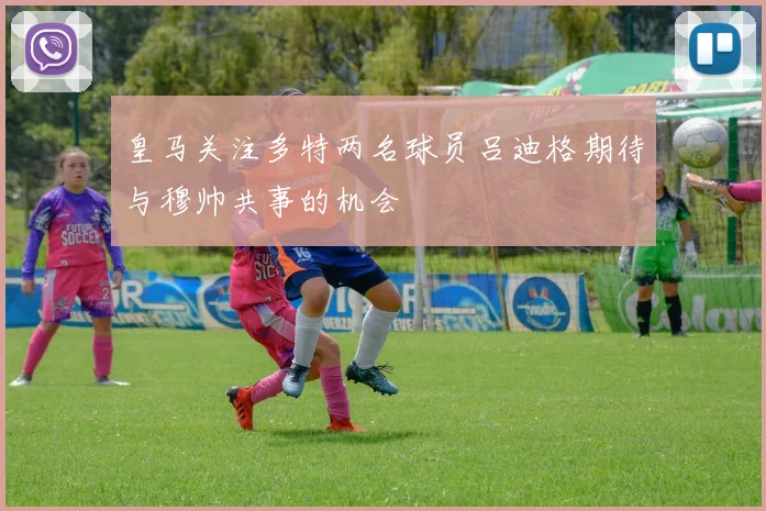 皇马关注多特两名球员吕迪格期待与穆帅共事的机会