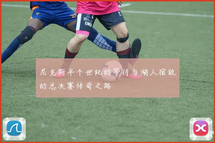尼克斯半个世纪的等待与湖人宿敌的总决赛传奇之路