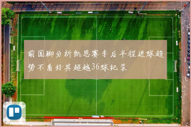 前国脚分析凯恩赛季后半程进球趋势不看好其超越36球纪录