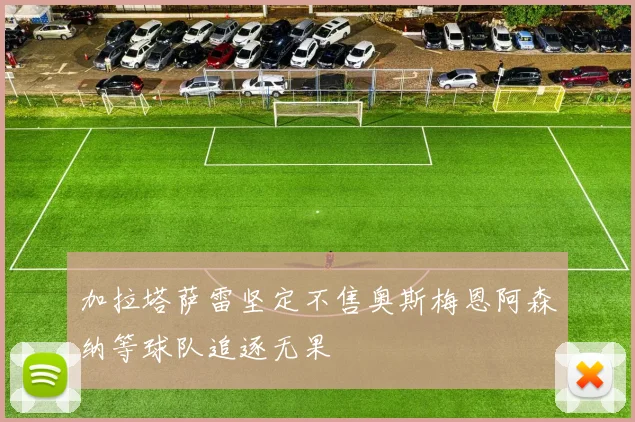 加拉塔萨雷坚定不售奥斯梅恩阿森纳等球队追逐无果