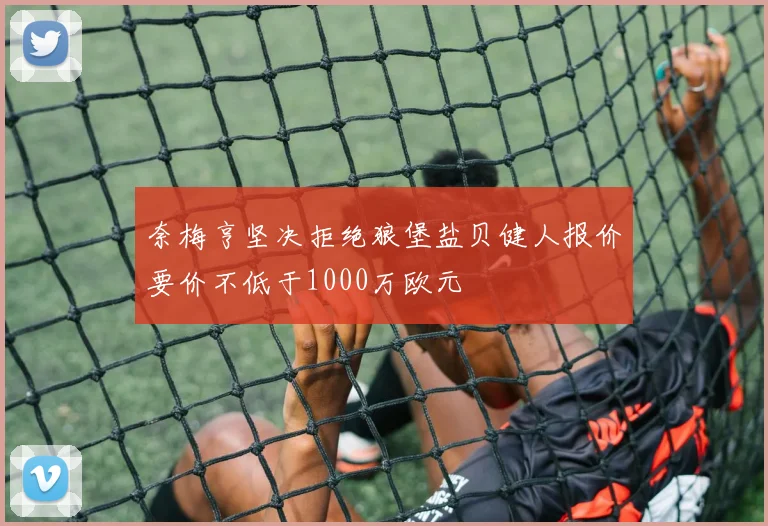 奈梅亨坚决拒绝狼堡盐贝健人报价要价不低于1000万欧元
