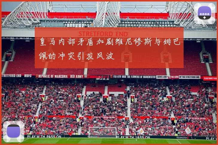 皇马内部矛盾加剧维尼修斯与姆巴佩的冲突引发风波